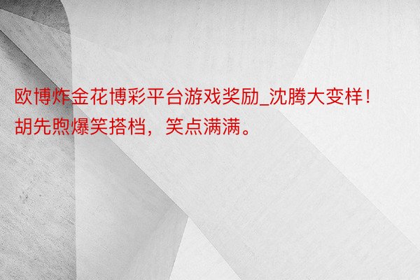 欧博炸金花博彩平台游戏奖励_沈腾大变样！胡先煦爆笑搭档，笑点满满。