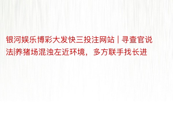 银河娱乐博彩大发快三投注网站 | 寻查官说法|养猪场混浊左近环境，多方联手找长进