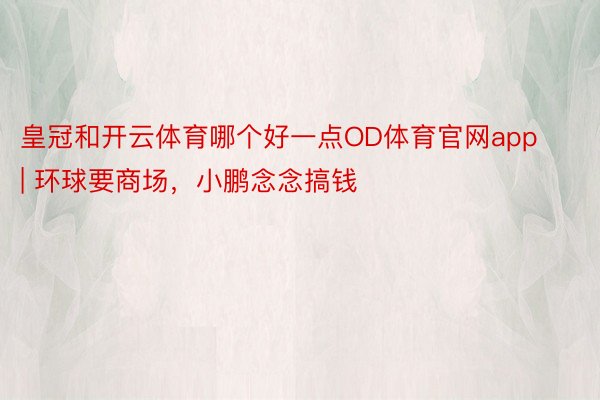 皇冠和开云体育哪个好一点OD体育官网app | 环球要商场，小鹏念念搞钱