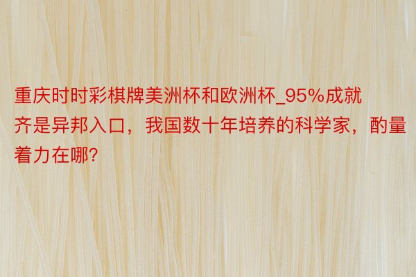 重庆时时彩棋牌美洲杯和欧洲杯_95%成就齐是异邦入口，我国数十年培养的科学家，酌量着力在哪？