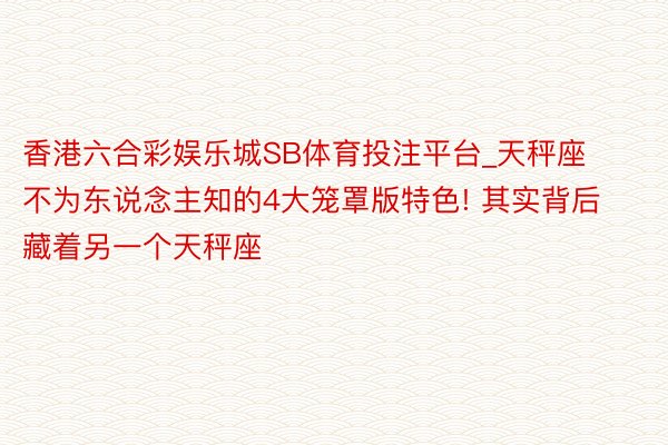 香港六合彩娱乐城SB体育投注平台_天秤座不为东说念主知的4大笼罩版特色! 其实背后藏着另一个天秤座