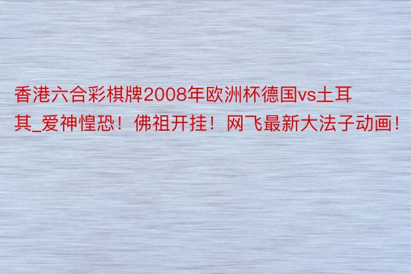 香港六合彩棋牌2008年欧洲杯德国vs土耳其_爱神惶恐！佛祖开挂！网飞最新大法子动画！