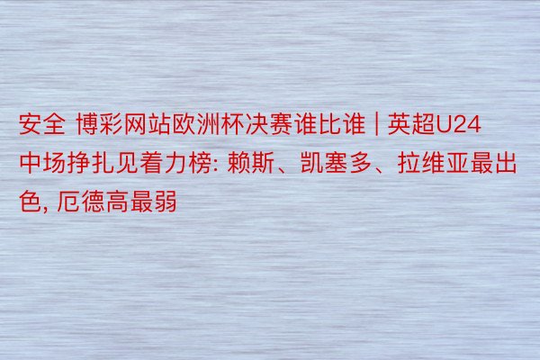 安全 博彩网站欧洲杯决赛谁比谁 | 英超U24中场挣扎见着力榜: 赖斯、凯塞多、拉维亚最出色, 厄德高最弱