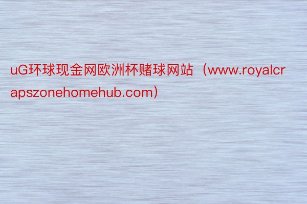 uG环球现金网欧洲杯赌球网站（www.royalcrapszonehomehub.com）