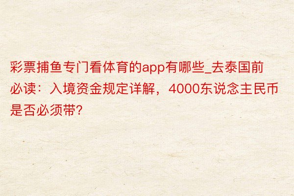 彩票捕鱼专门看体育的app有哪些_去泰国前必读：入境资金规定详解，4000东说念主民币是否必须带？