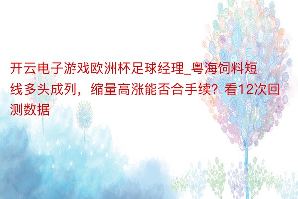 开云电子游戏欧洲杯足球经理_粤海饲料短线多头成列，缩量高涨能否合手续？看12次回测数据