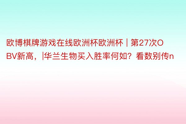 欧博棋牌游戏在线欧洲杯欧洲杯 | 第27次OBV新高，|华兰生物买入胜率何如？看数别传n