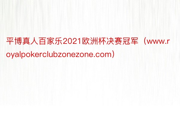 平博真人百家乐2021欧洲杯决赛冠军（www.royalpokerclubzonezone.com）