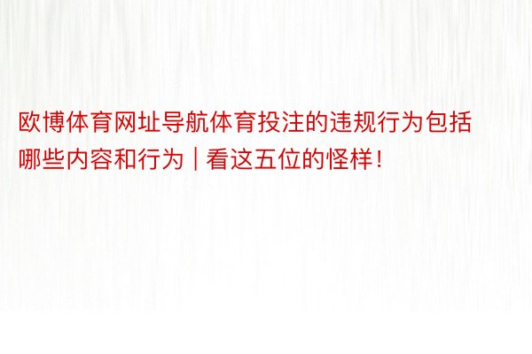 欧博体育网址导航体育投注的违规行为包括哪些内容和行为 | 看这五位的怪样！