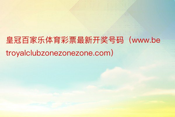 皇冠百家乐体育彩票最新开奖号码（www.betroyalclubzonezonezone.com）