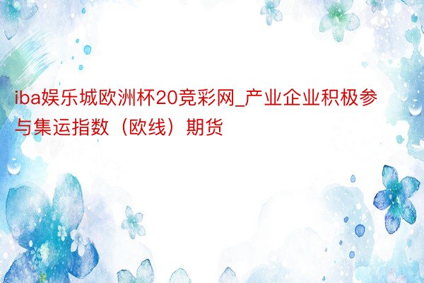 iba娱乐城欧洲杯20竞彩网_产业企业积极参与集运指数（欧线）期货