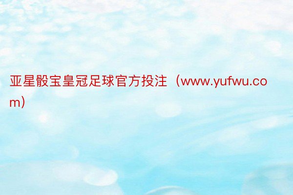 亚星骰宝皇冠足球官方投注（www.yufwu.com）