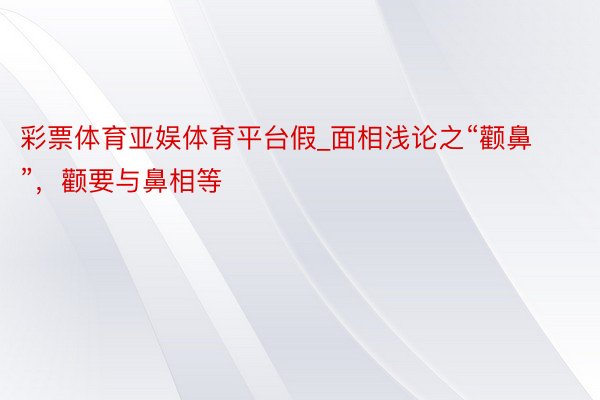 彩票体育亚娱体育平台假_面相浅论之“颧鼻”，颧要与鼻相等