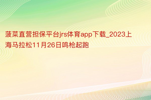 菠菜直营担保平台jrs体育app下载_2023上海马拉松11