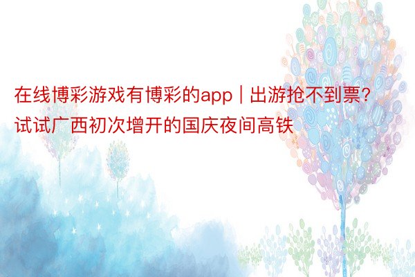 在线博彩游戏有博彩的app | 出游抢不到票? 试试广西初次