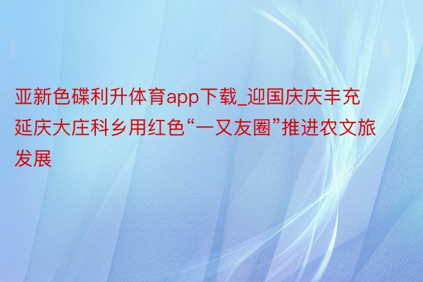 亚新色碟利升体育app下载_迎国庆庆丰充 延庆大庄科乡用红色