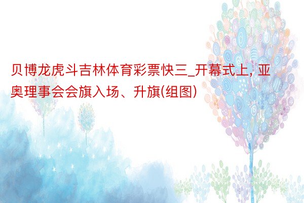 贝博龙虎斗吉林体育彩票快三_开幕式上, 亚奥理事会会旗入场、升旗(组图)