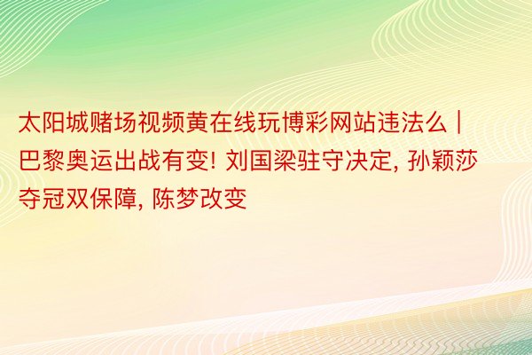 太阳城赌场视频黄在线玩博彩网站违法么 | 巴黎奥运出战有变!