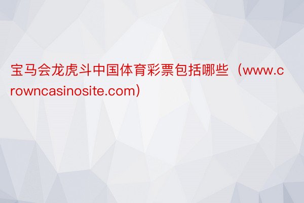 宝马会龙虎斗中国体育彩票包括哪些（www.crowncasi