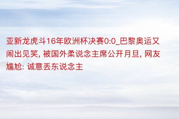 亚新龙虎斗16年欧洲杯决赛0:0_巴黎奥运又闹出见笑, 被国