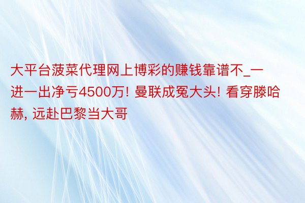 大平台菠菜代理网上博彩的赚钱靠谱不_一进一出净亏4500万!