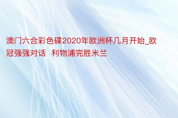 澳门六合彩色碟2020年欧洲杯几月开始_欧冠强强对话  利物