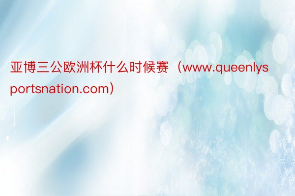 亚博三公欧洲杯什么时候赛（www.queenlysportsnation.com）