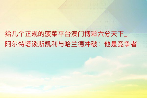 给几个正规的菠菜平台澳门博彩六分天下_阿尔特塔谈斯凯利与哈兰德冲破：他是竞争者