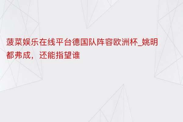 菠菜娱乐在线平台德国队阵容欧洲杯_姚明都弗成，还能指望谁