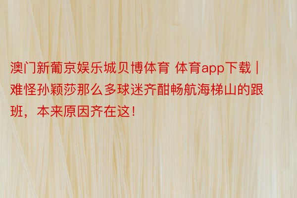 澳门新葡京娱乐城贝博体育 体育app下载 | 难怪孙颖莎那么多球迷齐酣畅航海梯山的跟班，本来原因齐在这！