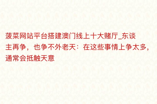 菠菜网站平台搭建澳门线上十大赌厅_东谈主再争，也争不外老天：在这些事情上争太多，通常会抵触天意