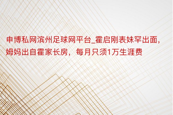 申博私网滨州足球网平台_霍启刚表妹罕出面，姆妈出自霍家长房，每月只须1万生涯费