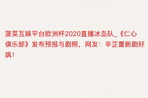 菠菜互娱平台欧洲杯2020直播冰岛队_《仁心俱乐部》发布预报与剧照，网友：辛芷蕾新剧好飒！