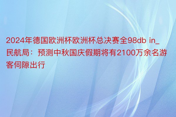 2024年德国欧洲杯欧洲杯总决赛全98db in_民航局：预