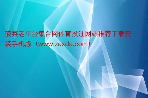 菠菜老平台集合网体育投注网站推荐下载安装手机版（www.zaxda.com）