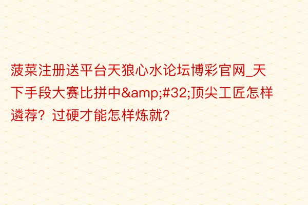 菠菜注册送平台天狼心水论坛博彩官网_天下手段大赛比拼中&am