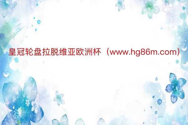 皇冠轮盘拉脱维亚欧洲杯（www.hg86m.com）