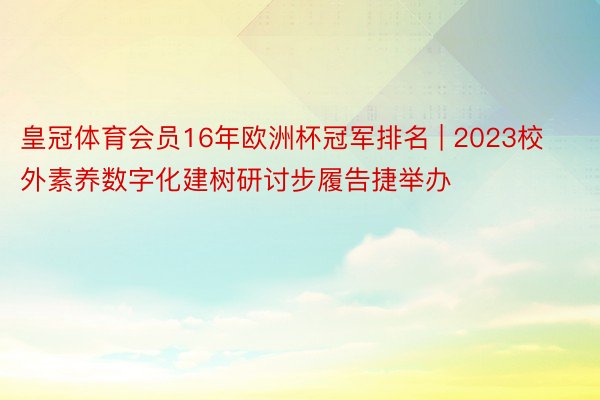 皇冠体育会员16年欧洲杯冠军排名 | 2023校外素养数字化建树研讨步履告捷举办