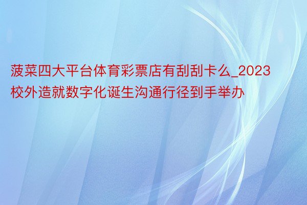 菠菜四大平台体育彩票店有刮刮卡么_2023校外造就数字化诞生沟通行径到手举办