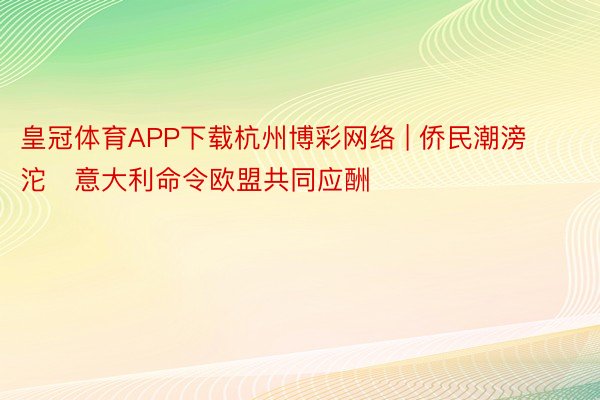 皇冠体育APP下载杭州博彩网络 | 侨民潮滂沱　意大利命令欧