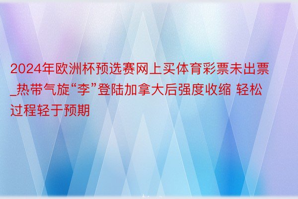 2024年欧洲杯预选赛网上买体育彩票未出票_热带气旋“李”登