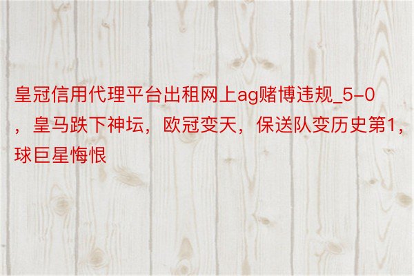 皇冠信用代理平台出租网上ag赌博违规_5-0，皇马跌下神坛，