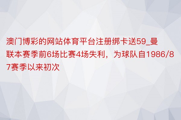 澳门博彩的网站体育平台注册绑卡送59_曼联本赛季前6场比赛4