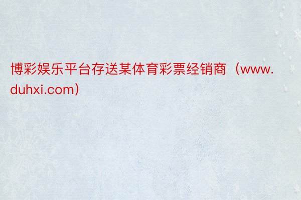 博彩娱乐平台存送某体育彩票经销商（www.duhxi.com