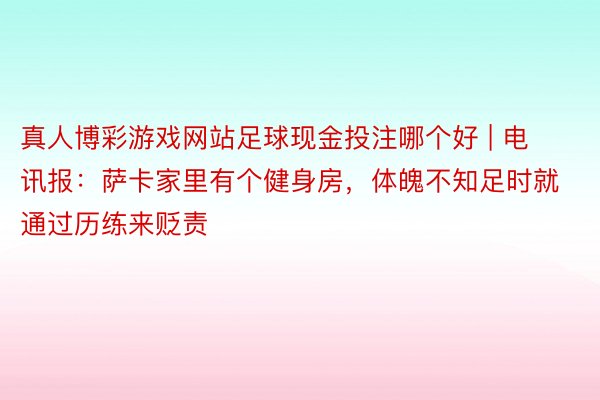 真人博彩游戏网站足球现金投注哪个好 | 电讯报：萨卡家里有个