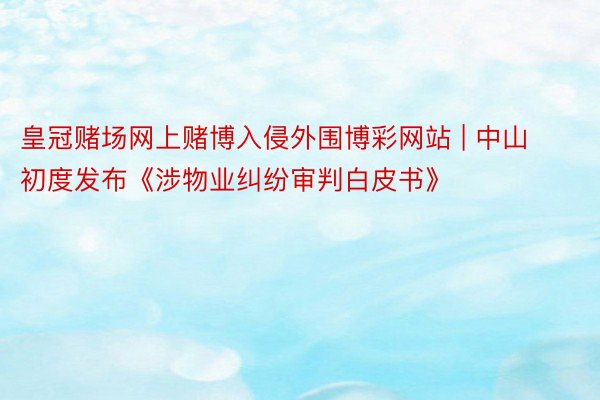 皇冠赌场网上赌博入侵外围博彩网站 | 中山初度发布《涉物业纠纷审判白皮书》