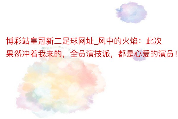 博彩站皇冠新二足球网址_风中的火焰：此次果然冲着我来的，全员