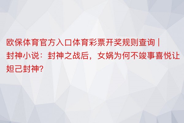 欧保体育官方入口体育彩票开奖规则查询 | 封神小说：封神之战后，女娲为何不竣事喜悦让妲己封神？