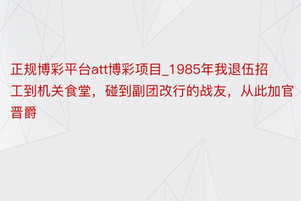 正规博彩平台att博彩项目_1985年我退伍招工到机关食堂，