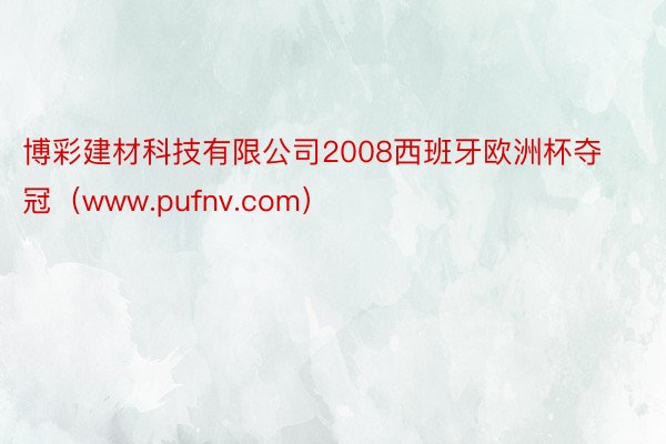 博彩建材科技有限公司2008西班牙欧洲杯夺冠（www.puf